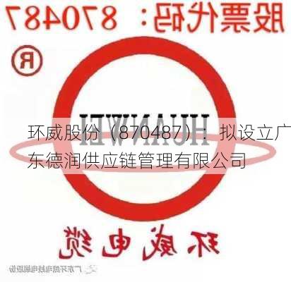 环威股份（870487）：拟设立广东德润供应链管理有限公司