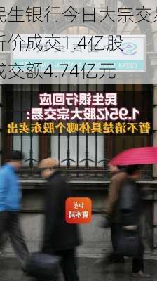 民生银行今日大宗交易折价成交1.4亿股 成交额4.74亿元