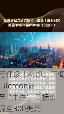 大行评级丨花旗：下调Lululemon评级至“中性” 目标价下调至300美元