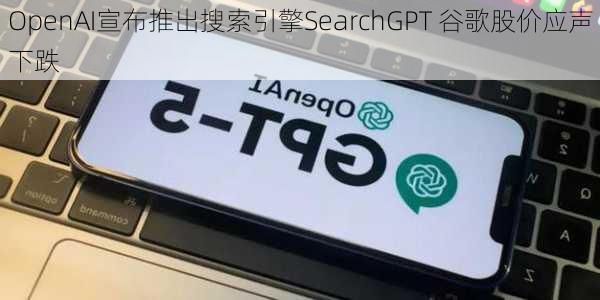 OpenAI宣布推出搜索引擎SearchGPT 谷歌股价应声下跌