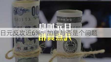 日元反攻近6%：加息与否是个问题