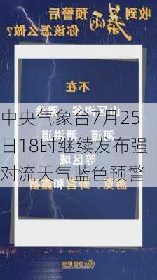 中央气象台7月25日18时继续发布强对流天气蓝色预警