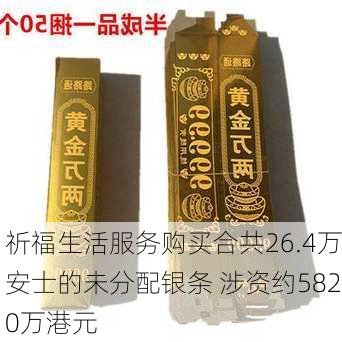 祈福生活服务购买合共26.4万安士的未分配银条 涉资约5820万港元