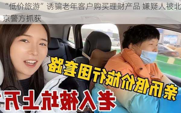 “低价旅游”诱骗老年客户购买理财产品 嫌疑人被北京警方抓获