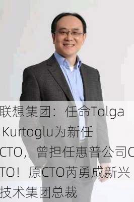 联想集团：任命Tolga Kurtoglu为新任CTO，曾担任惠普公司CTO！原CTO芮勇成新兴技术集团总裁