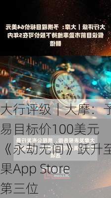 大行评级｜大摩：予网易目标价100美元 《永劫无间》跃升至苹果App Store第三位