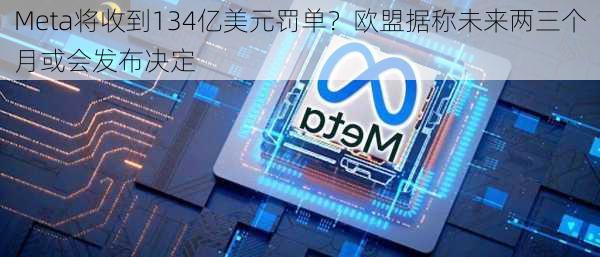 Meta将收到134亿美元罚单？欧盟据称未来两三个月或会发布决定