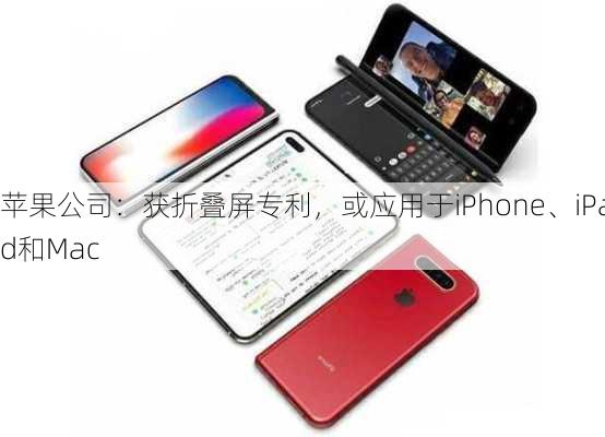 苹果公司：获折叠屏专利，或应用于iPhone、iPad和Mac