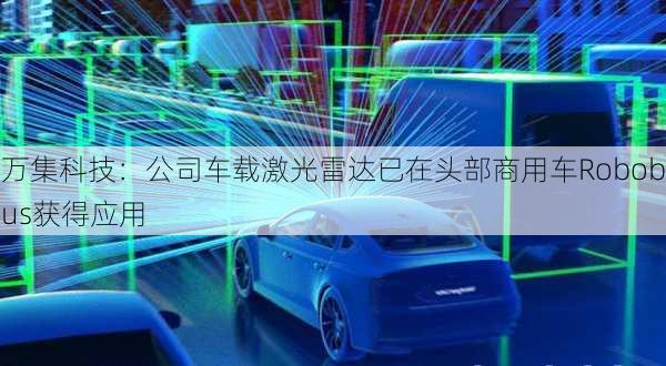 万集科技：公司车载激光雷达已在头部商用车Robobus获得应用