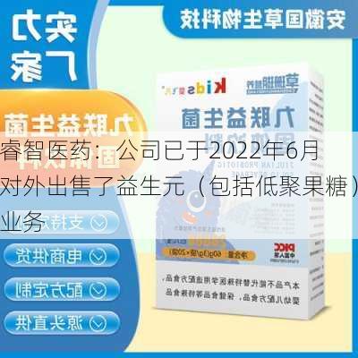 睿智医药：公司已于2022年6月对外出售了益生元（包括低聚果糖）业务