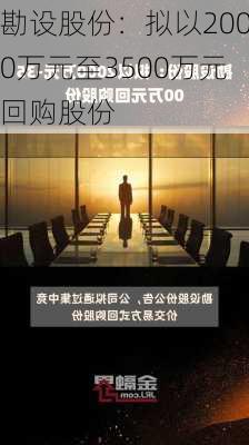 勘设股份：拟以2000万元至3500万元回购股份