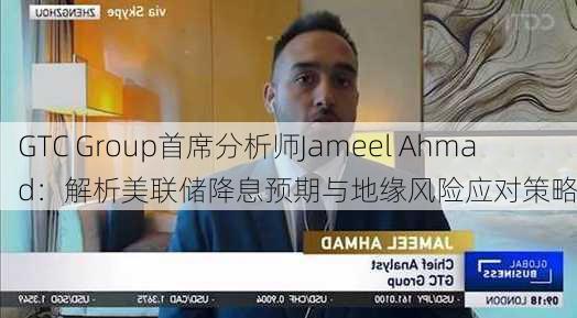 GTC Group首席分析师Jameel Ahmad：解析美联储降息预期与地缘风险应对策略