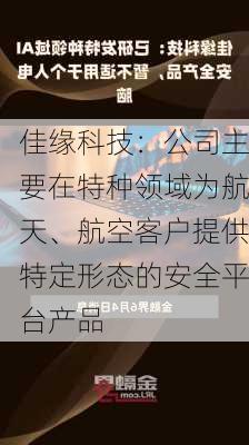 佳缘科技：公司主要在特种领域为航天、航空客户提供特定形态的安全平台产品