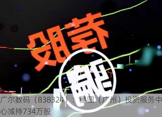 广尔数码（838324）：穗圆（广州）投资服务中心减持734万股