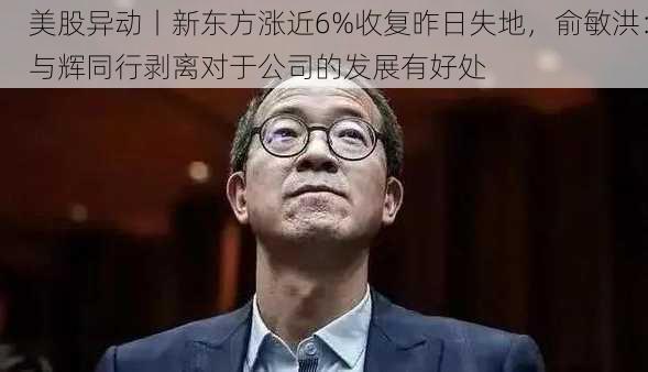 美股异动丨新东方涨近6%收复昨日失地，俞敏洪：与辉同行剥离对于公司的发展有好处