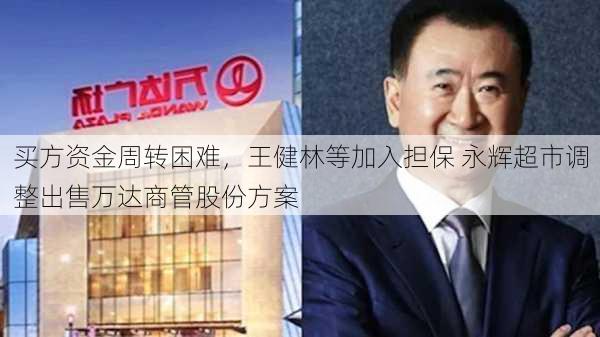 买方资金周转困难，王健林等加入担保 永辉超市调整出售万达商管股份方案