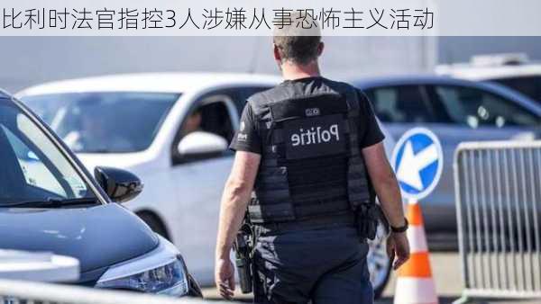 比利时法官指控3人涉嫌从事恐怖主义活动