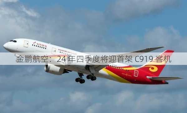 金鹏航空：24 年四季度将迎首架 C919 客机