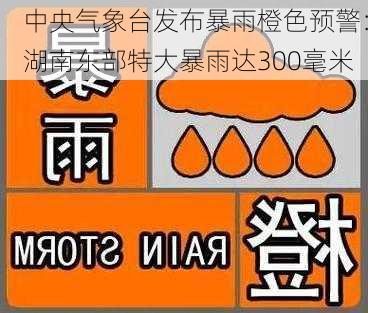 中央气象台发布暴雨橙色预警：湖南东部特大暴雨达300毫米