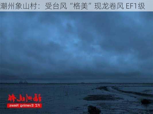 潮州象山村：受台风“格美”现龙卷风 EF1级