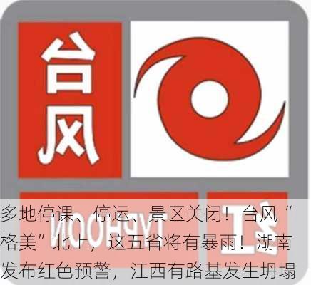 多地停课、停运、景区关闭！台风“格美”北上，这五省将有暴雨！湖南发布红色预警，江西有路基发生坍塌