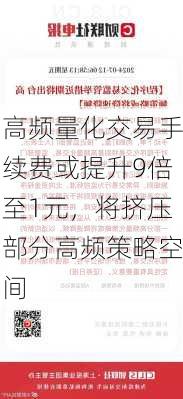 高频量化交易手续费或提升9倍至1元，将挤压部分高频策略空间