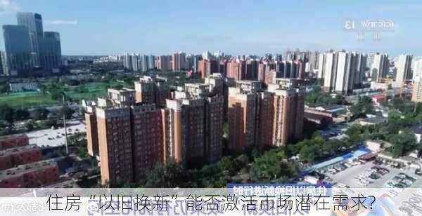 住房“以旧换新”能否激活市场潜在需求?