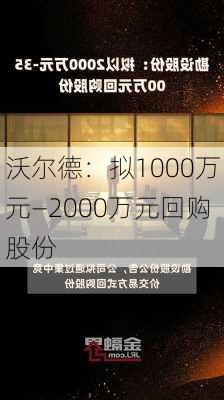 沃尔德：拟1000万元―2000万元回购股份