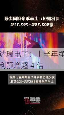 达瑞电子：上半年净利预增超 4 倍