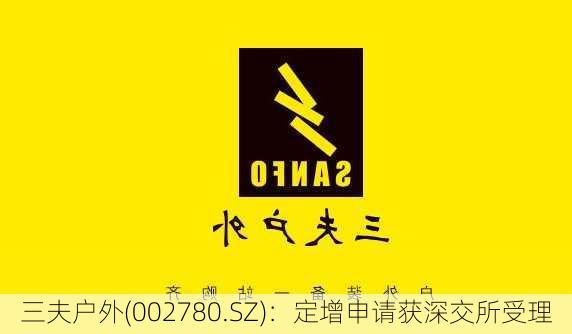 三夫户外(002780.SZ)：定增申请获深交所受理