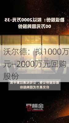 沃尔德：拟1000万元—2000万元回购股份