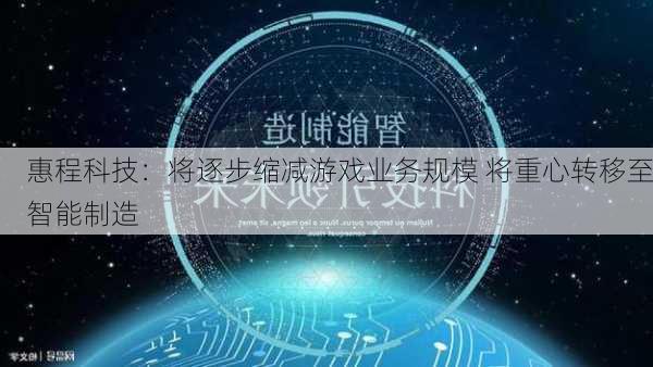 惠程科技：将逐步缩减游戏业务规模 将重心转移至智能制造