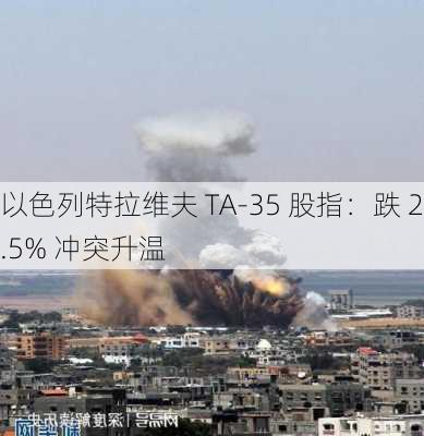 以色列特拉维夫 TA-35 股指：跌 2.5% 冲突升温