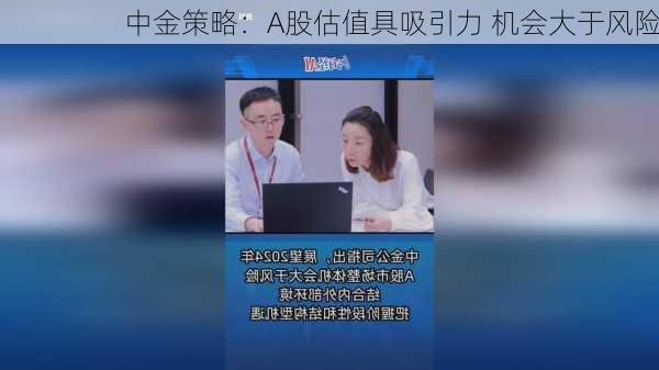 中金策略：A股估值具吸引力 机会大于风险