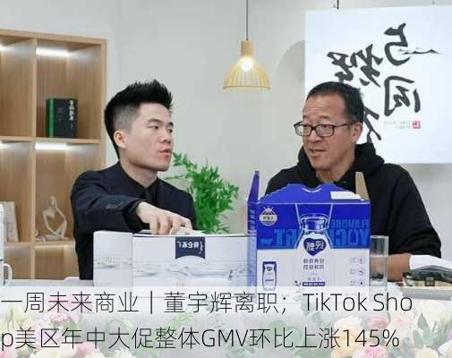 一周未来商业｜董宇辉离职；TikTok Shop美区年中大促整体GMV环比上涨145%