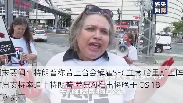 周末要闻：特朗普称若上台会解雇SEC主席 哈里斯上阵首周支持率追上特朗普 苹果AI推出将晚于iOS 18首次发布