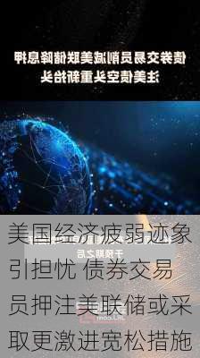 美国经济疲弱迹象引担忧 债券交易员押注美联储或采取更激进宽松措施