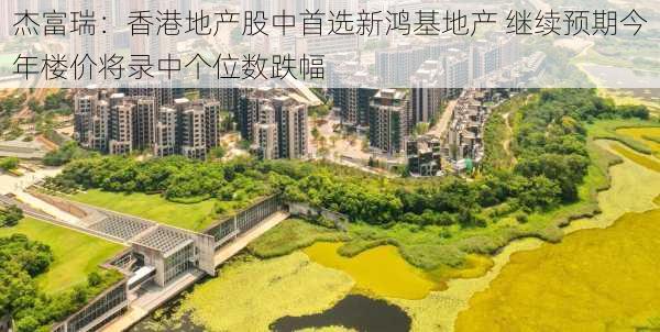 杰富瑞：香港地产股中首选新鸿基地产 继续预期今年楼价将录中个位数跌幅