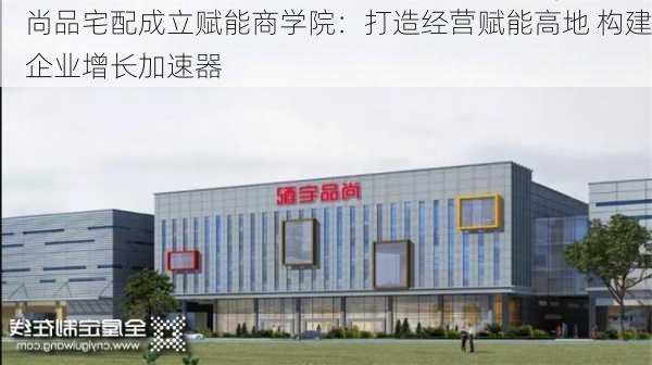 尚品宅配成立赋能商学院：打造经营赋能高地 构建企业增长加速器