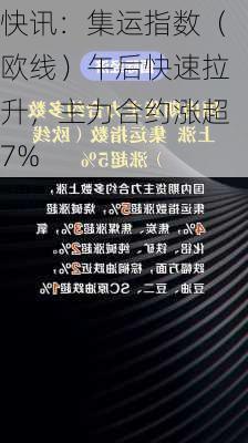 快讯：集运指数（欧线）午后快速拉升，主力合约涨超7%