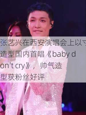 张艺兴在西安演唱会上以寸头造型国内首唱《baby don't cry》，帅气造型获粉丝好评