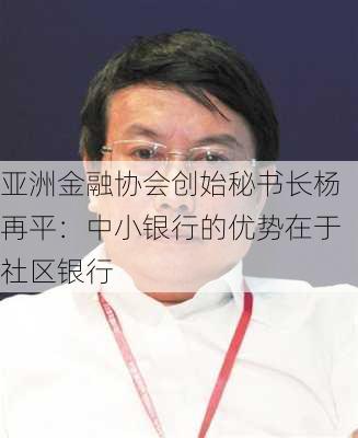 亚洲金融协会创始秘书长杨再平：中小银行的优势在于社区银行