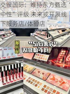 交银国际：维持东方甄选“中性”评级 未来或开展线下服务店/体验店