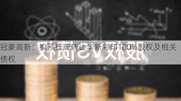 冠豪高新：拟预挂牌转让华新彩印100%股权及相关债权