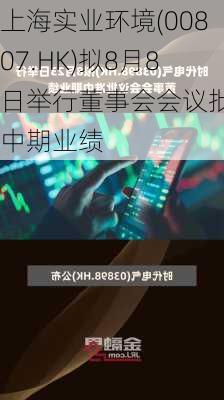 上海实业环境(00807.HK)拟8月8日举行董事会会议批准中期业绩