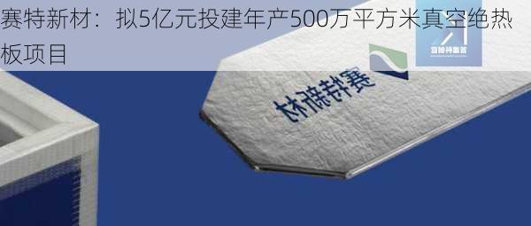 赛特新材：拟5亿元投建年产500万平方米真空绝热板项目