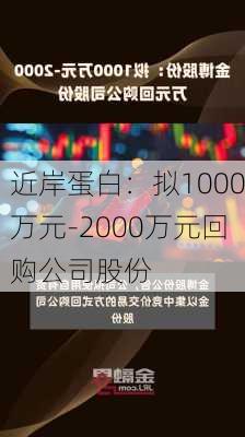 近岸蛋白：拟1000万元-2000万元回购公司股份