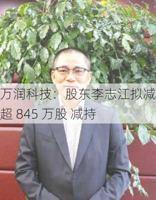 万润科技：股东李志江拟减持不超 845 万股 减持