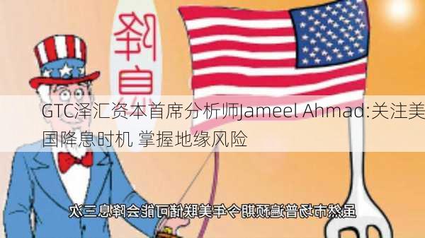 GTC泽汇资本首席分析师Jameel Ahmad:关注美国降息时机 掌握地缘风险