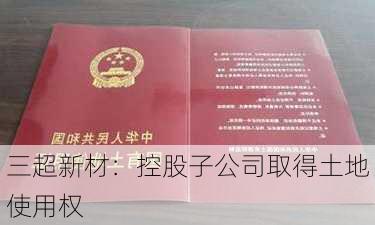 三超新材：控股子公司取得土地使用权